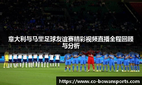 意大利与马里足球友谊赛精彩视频直播全程回顾与分析